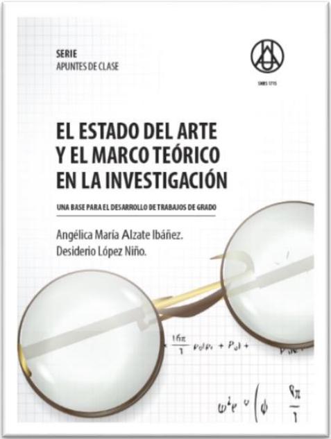 El estado del arte y el marco teórico en la investigación: una base para el desarrollo de trabajos de grado    Angélica María Alzate Ibáñez  Desiderio López Niño. ISBN 978-958-8517-35-3 